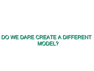 DO WE DARE CREATE A DIFFERENT MODEL?  