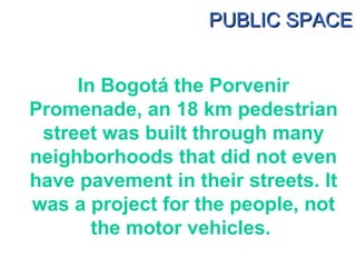 In Bogotá the Porvenir Promenade, an 18 km pedestrian street was built through many neighborhoods that did not even have p...