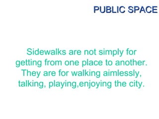 PUBLIC SPACE Sidewalks are not simply for getting from one place to another. They are for walking aimlessly, talking, play...