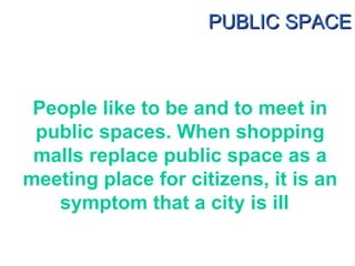 People like to be and to meet in public spaces. When shopping malls replace public space as a meeting place for citizens, ...