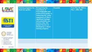 DEPARTMENT
OF TOURISM
REGION VI
WESTERN VISAYAS
M Ground Floor, Casa Real de
Iloilo, Gen. Luna St, Iloilo
City, Philippines
N (+63 33) 337 5411
D www.philippines.travel
E dot6@tourism.gov.ph
F @DOTR6WesternVisayas
05/31/2025
26
Training programs for
local tour guides
Recognizing the
importance of
knowledgeable and
professional guides in
enhancing the visitor
experience of Silay's
significant heritage
and potentially eco-
tourism sites, this
project focuses on
developing a robust
training program.
Essential From Php 20, 000 to
Php 1, 000, 000
 
