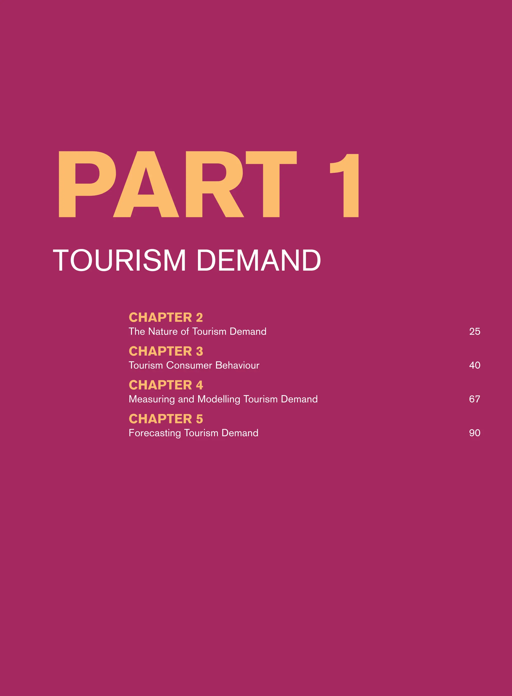 Part 1
Tourism Demand
CHAPTER 2
The Nature of Tourism Demand 25
CHAPTER 3
Tourism Consumer Behaviour 40
CHAPTER 4
Measuring and Modelling Tourism Demand 67
CHAPTER 5
Forecasting Tourism Demand 90
 