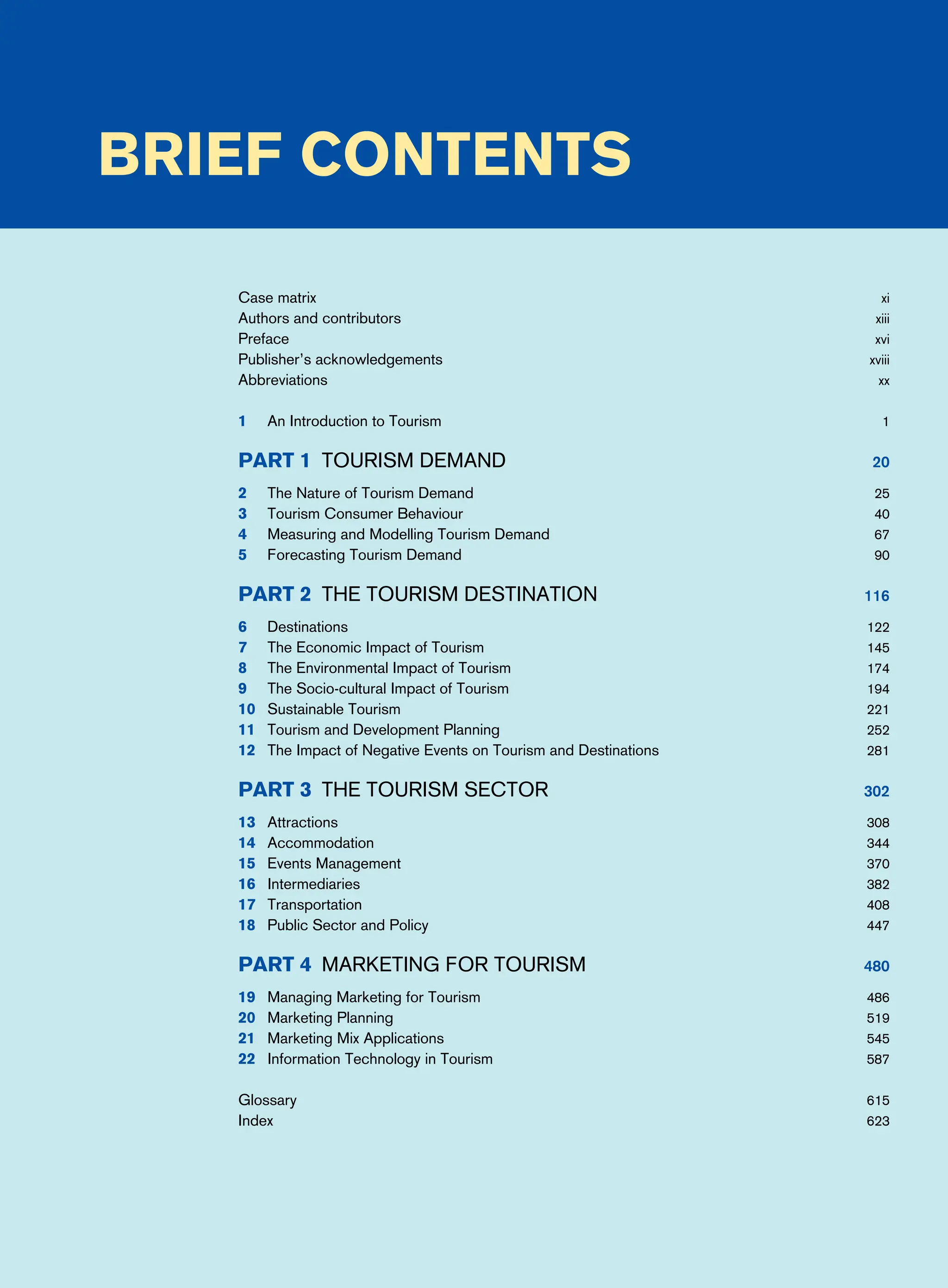 Brief contents
Case matrix xi
Authors and contributors xiii
Preface xvi
Publisher’s acknowledgements xviii
Abbreviations xx
1 An Introduction to Tourism 1
Part 1 Tourism Demand 20
2 The Nature of Tourism Demand 25
3 Tourism Consumer Behaviour 40
4 Measuring and Modelling Tourism Demand 67
5 Forecasting Tourism Demand 90
Part 2 The Tourism Destination 116
6 Destinations 122
7 The Economic Impact of Tourism 145
8 The Environmental Impact of Tourism 174
9 The Socio-cultural Impact of Tourism 194
10 Sustainable Tourism 221
11 Tourism and Development Planning 252
12 The Impact of Negative Events on Tourism and Destinations 281
Part 3 The Tourism Sector 302
13 Attractions 308
14 Accommodation 344
15 Events Management 370
16 Intermediaries 382
17 Transportation 408
18 Public Sector and Policy 447
Part 4 Marketing For Tourism 480
19 Managing Marketing for Tourism 486
20 Marketing Planning 519
21 Marketing Mix Applications 545
22 Information Technology in Tourism 587
Glossary 615
Index 623
 