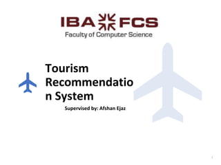 Tourism
Recommendatio
n System
Supervised by: Afshan Ejaz
1
 
