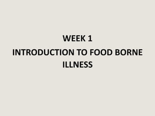 WEEK 1
INTRODUCTION TO FOOD BORNE
ILLNESS
 