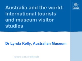 Australia and the world: International tourists and museum visitor studies Dr Lynda Kelly, Australian Museum 