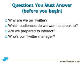 Questions You Must Answer
      (before you begin)
Why are we on Twitter?
Which audiences do we want to speak to?
Are we prepared to interact?
Who’s our Twitter manager?
 