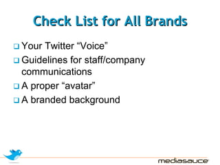 Check List for All Brands
Your Twitter “Voice”
Guidelines for staff/company
communications
A proper “avatar”
A branded background
 
