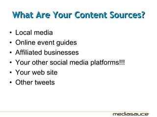 What Are Your Content Sources?
•   Local media
•   Online event guides
•   Affiliated businesses
•   Your other social media platforms!!!
•   Your web site
•   Other tweets
 