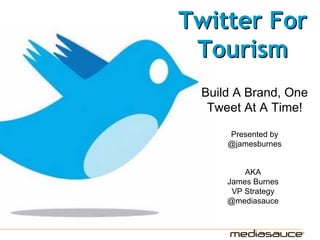 Twitter For
 Tourism
 Build A Brand, One
  Tweet At A Time!

     Presented by
     @jamesburnes


         AKA
     James Burnes
      VP Strategy
     @mediasauce
 