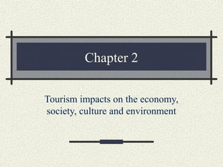 Chapter 2
Tourism impacts on the economy,
society, culture and environment
 