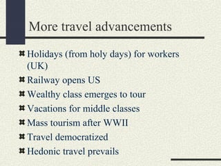 More travel advancements
Holidays (from holy days) for workers
(UK)
Railway opens US
Wealthy class emerges to tour
Vacations for middle classes
Mass tourism after WWII
Travel democratized
Hedonic travel prevails
 