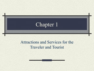 Chapter 1
Attractions and Services for the
Traveler and Tourist
 
