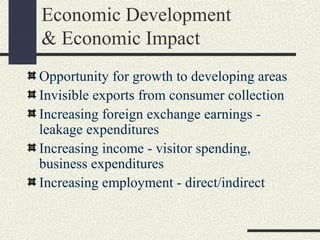 Economic Development
& Economic Impact
Opportunity for growth to developing areas
Invisible exports from consumer collection
Increasing foreign exchange earnings -
leakage expenditures
Increasing income - visitor spending,
business expenditures
Increasing employment - direct/indirect
 