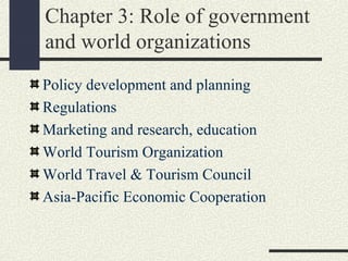 Chapter 3: Role of government
and world organizations
Policy development and planning
Regulations
Marketing and research, education
World Tourism Organization
World Travel & Tourism Council
Asia-Pacific Economic Cooperation
 