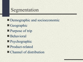 Segmentation
Demographic and socioeconomic
Geographic
Purpose of trip
Behavioral
Psychographic
Product-related
Channel of distribution
 