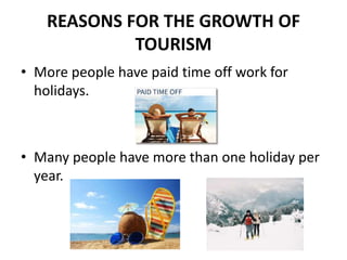 REASONS FOR THE GROWTH OF
TOURISM
• More people have paid time off work for
holidays.
• Many people have more than one holiday per
year.
 
