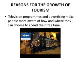REASONS FOR THE GROWTH OF
TOURISM
• Television programmes and advertising make
people more aware of how and where they
can choose to spend their free time.
 