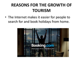 REASONS FOR THE GROWTH OF
TOURISM
• The Internet makes it easier for people to
search for and book holidays from home.
 