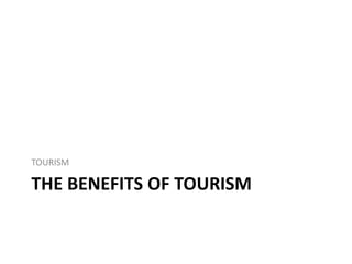 THE BENEFITS OF TOURISM
TOURISM
 