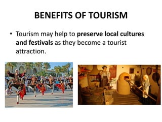 BENEFITS OF TOURISM
• Tourism may help to preserve local cultures
and festivals as they become a tourist
attraction.
 