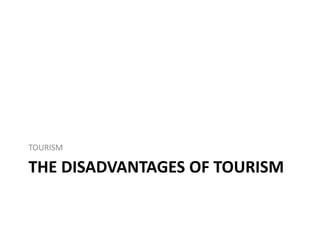 THE DISADVANTAGES OF TOURISM
TOURISM
 