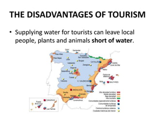 THE DISADVANTAGES OF TOURISM
• Supplying water for tourists can leave local
people, plants and animals short of water.
 