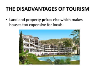THE DISADVANTAGES OF TOURISM
• Land and property prices rise which makes
houses too expensive for locals.
 