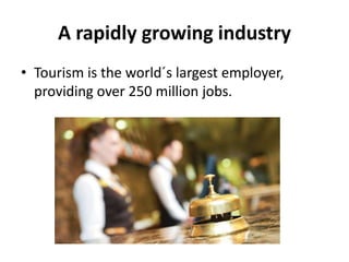 A rapidly growing industry
• Tourism is the world´s largest employer,
providing over 250 million jobs.
 