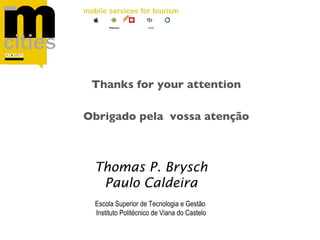 Thanks for your attention

Obrigado pela vossa atenção



 Thomas P. Brysch
  Paulo Caldeira
 Escola Superior de Tecnologia e Gestão
 Instituto Politécnico de Viana do Castelo
 
