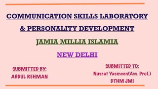 SUBMITTED BY:


ABDUL REHMAN
COMMUNICATION SKILLS LABORATORY
& PERSONALITY DEVELOPMENT


JAMIA MILLIA ISLAMIA


NEW DELHI
SUBMITTED TO:


Nusrat Yasmeen(Ass. Prof.)


DTHM JMI
 