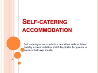 SELF-CATERING
ACCOMMODATION
Self catering accommodation describes self-contained
holiday accommodation which facilitates for guests to
prepare their own meals.

 