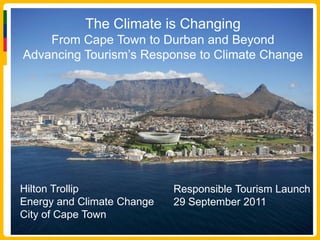 The Climate is Changing
    From Cape Town to Durban and Beyond
Advancing Tourism’s Response to Climate Change




Hilton Trollip              Responsible Tourism Launch
Energy and Climate Change   29 September 2011
City of Cape Town
 