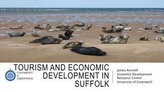 TOURISM AND ECONOMIC
DEVELOPMENT IN
SUFFOLK
James Kennell
Economic Development
Resource Centre
University of Greenwich
 