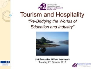 Tourism and Hospitality
“Re-Bridging the Worlds of
Education and Industry”
UHI Executive Office, Inverness
Tuesday 2nd October 2012
 