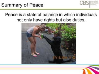 Summary of Peace 
Peace is a state of balance in which individuals 
not only have rights but also duties. 
12 
 