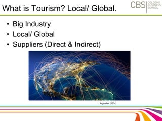 What is Tourism? Local/ Global. 
• Big Industry 
• Local/ Global 
• Suppliers (Direct & Indirect) 
19 
Arguelles (2014) 
 