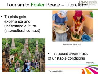 Tourism to Foster Peace – Literature 
• Tourists gain 
experience and 
understand culture 
(intercultural contact) 
Kelly (2006) 
21 
Ethical Travel Portal (2013) 
• Increased awareness 
of unstable conditions 
The Irrawaddy (2014) 
 
