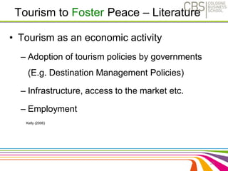 Tourism to Foster Peace – Literature 
• Tourism as an economic activity 
– Adoption of tourism policies by governments 
(E.g. Destination Management Policies) 
– Infrastructure, access to the market etc. 
– Employment 
23 
Kelly (2006) 
 