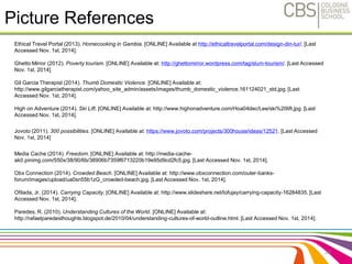 Picture References 
Ethical Travel Portal (2013). Homecooking in Gambia. [ONLINE] Available at http://ethicaltravelportal.com/design-din-tur/. [Last 
Accessed Nov. 1st, 2014]. 
Ghetto Mirror (2012). Poverty tourism. [ONLINE] Available at: http://ghettomirror.wordpress.com/tag/slum-tourism/. [Last Accessed 
Nov. 1st, 2014] 
Gil Garcia Therapist (2014). Thumb Domestic Violence. [ONLINE] Available at: 
http://www.gilgarciatherapist.com/yahoo_site_admin/assets/images/thumb_domestic_violence.161124021_std.jpg. [Last 
Accessed Nov. 1st, 2014]. 
High on Adventure (2014). Ski Lift. [ONLINE] Available at: http://www.highonadventure.com/Hoa04dec/Lee/ski%20lift.jpg. [Last 
Accessed Nov. 1st, 2014]. 
Jovoto (2011). 300 possibilities. [ONLINE] Available at: https://www.jovoto.com/projects/300house/ideas/12521. [Last Accessed 
Nov. 1st, 2014] 
Media Cache (2014). Freedom. [ONLINE] Available at: http://media-cache-ak0. 
pinimg.com/550x/38/90/6b/38906b7359f6713220b19e95d9cd2fc5.jpg. [Last Accessed Nov. 1st, 2014]. 
Obx Connection (2014). Crowded Beach. [ONLINE] Available at: http://www.obxconnection.com/outer-banks-forum/ 
images/upload/ua0sn55b1zG_crowded-beach.jpg. [Last Accessed Nov. 1st, 2014]. 
Ofilada, Jr. (2014). Carrying Capacity. [ONLINE] Available at: http://www.slideshare.net/tofujay/carrying-capacity-16284835. [Last 
Accessed Nov. 1st, 2014]. 
Paredes, R. (2010). Understanding Cultures of the World. [ONLINE] Available at: 
http://rafaelparedesthoughts.blogspot.de/2010/04/understanding-cultures-of-world-outline.html. [Last Accessed Nov. 1st, 2014]. 
36 
 