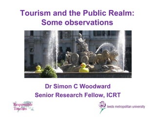 Tourism and the Public Realm:Some observations Dr Simon C Woodward Senior Research Fellow, ICRT 