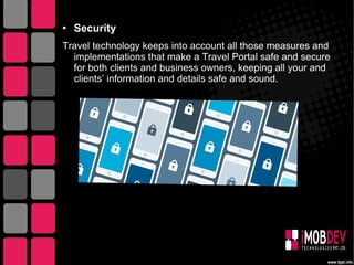  Security
Travel technology keeps into account all those measures and
implementations that make a Travel Portal safe and secure
for both clients and business owners, keeping all your and
clients’ information and details safe and sound.
 