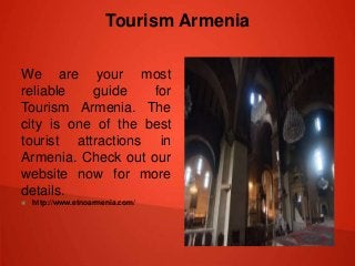 Tourism Armenia
We are your most
reliable guide for
Tourism Armenia. The
city is one of the best
tourist attractions in
Armenia. Check out our
website now for more
details.
 http://www.etnoarmenia.com/
 