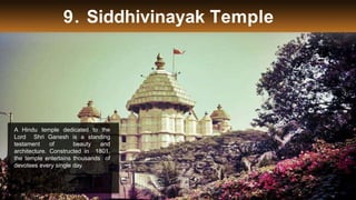 9. Siddhivinayak Temple
A Hindu temple dedicated to the
Lord Shri Ganesh is a standing
testament of beauty and
architecture. Constructed in 1801,
the temple entertains thousands of
devotees every single day.
 