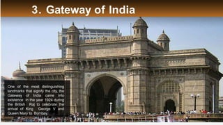 3. Gateway of India
One of the most distinguishing
landmarks that signify the city, the
Gateway of India came into
existence in the year 1924 during
the British Raj to celebrate the
arrival of King George V and
Queen Mary to Bombay.
 