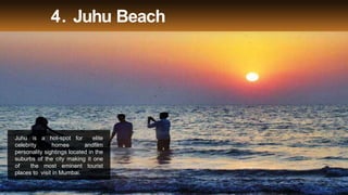 4. Juhu Beach
Juhu is a hot-spot for elite
celebrity homes andfilm
personality sightings located in the
suburbs of the city making it one
of the most eminent tourist
places to visit in Mumbai.
 