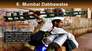 6. Mumbai Dabbawalas
The word “dabbawala” in Hindi
translates to “one who carries the
box”. In this case, box is the tiffin or
container in which food is kept to be
delivered later. The Dabba system
became prevalent only in Mumbai.
 