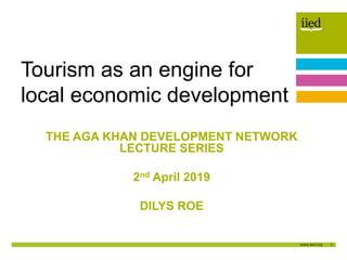 1
Author name
Date
THE AGA KHAN DEVELOPMENT NETWORK
LECTURE SERIES
2nd April 2019
DILYS ROE
Tourism as an engine for
local...
