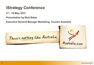 iStrategy Conference  17 – 18 May, 2011 Presentation by Nick Baker Executive General Manager Marketing, Tourism Australia 