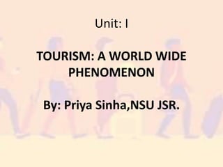 Unit: I
TOURISM: A WORLD WIDE
PHENOMENON
By: Priya Sinha,NSU JSR.
 